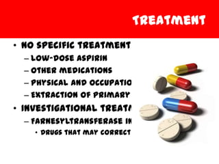 Treatment
• No specific treatment
  – Low-dose aspirin
  – Other medications
  – Physical and occupational therapy
  – Extraction of primary teeth
• Investigational treatment
  – Farnesyltransferase inhibitors (FTIs)
    • Drugs that may correct cell defects
 