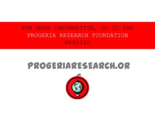 FOR MORE INFORMATION, GO TO THE
 PROGERIA RESEARCH FOUNDATION
            WEBSITE



 PROGERIARESEARCH.OR
          G
 