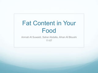 Fat Content in Your
      Food
Amnah Al Suwaidi, Sahar Abdalla, Afnan Al Bloushi
                    11-07
 