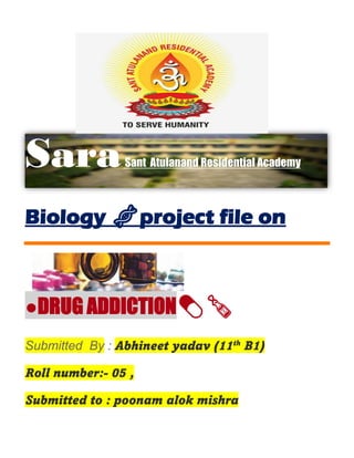Sara. Sant Atulanand Residential Academy
Biology 🧬project file on
●DRUG ADDICTION💊🍾
Submitted By : Abhineet yadav (11th
B1)
Roll number:- 05 ,
Submitted to : poonam alok mishra
 