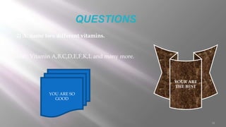 10
QUESTIONS
2) A. name two different vitamins.
ANS: Vitamin A,B,C,D,E,F,K,L and many more.
YOUR ARE
THE BEST
YOU ARE SO
GOOD
 