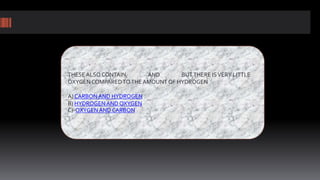 THESEALSO CONTAIN, AND BUTTHERE ISVERY LITTLE
OXYGENCOMPAREDTOTHE AMOUNT OF HYDROGEN
A) CARBONAND HYDROGEN
B) HYDROGENAND OXYGEN
C) OXYGEN AND CARBON
 
