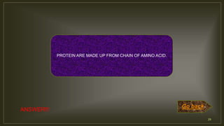 29
ANSWER!!!
PROTEIN ARE MADE UP FROM CHAIN OF AMINO ACID.
Go back
 