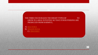 36
THE FIBRE ENCOURAGES THE RIIGHT TYPES OF TO
GROW IN LARGE INTESTINE SO THAT FEWER POISONS ARE
PRODUCED FROM HARMFUL.
A) BACTERIA
B) BIGGER BULK
C) PROVIDES
 