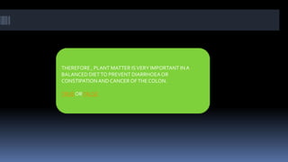 THEREFORE , PLANT MATTER ISVERY IMPORTANT INA
BALANCED DIETTO PREVENT DIARRHOEAOR
CONSTIPATIONAND CANCER OFTHE COLON.
TRUE OR FALSE
 