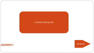 ANSWER!!!
GO BACK
C) WATER AND BLOOD
 