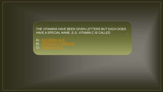 THE VITAMINS HAVE BEEN GIVEN LETTERS BUT EACH DOES
HAVE A SPECIAL NAME ,E.G. VITAMIN C IS CALLED .
A) ASCORBIC ACID
B) DEFICIENCY DISEASE
C) AMINO ACIDS
 