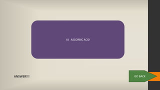 ANSWER!!! GO BACK
A) ASCORBIC ACID
 