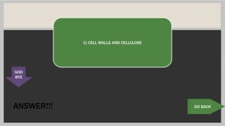 ANSWER!!! GO BACK
C) CELL WALLS AND CELLULOSE
GOD
BYE
 