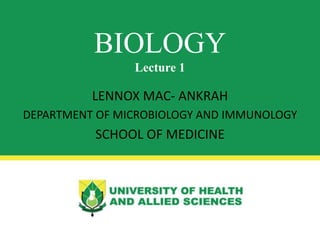 LENNOX MAC- ANKRAH
DEPARTMENT OF MICROBIOLOGY AND IMMUNOLOGY
SCHOOL OF MEDICINE
BIOLOGY
Lecture 1
 