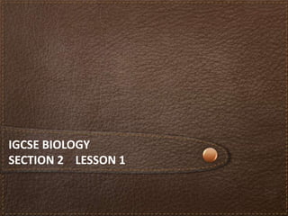 IGCSE BIOLOGY
SECTION 2 LESSON 1
 