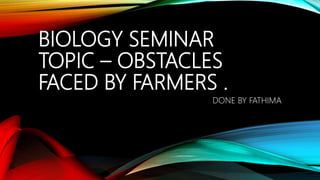BIOLOGY SEMINAR
TOPIC – OBSTACLES
FACED BY FARMERS .
DONE BY FATHIMA
 