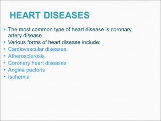  The most common type of heart disease is coronary
artery disease
 Various forms of heart disease include:
 Cardiovascular diseases
 Atherosclerosis
 Coronary heart diseases
 Angina pectoris
 Ischemia
 