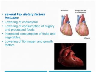  several key dietary factors
includes:
 Lowering of cholesterol
 Lowering of consumption of sugary
and processed foods.
 Increased consumption of fruits and
vegetables.
 Lowering of fibrinogen and growth
factors
 