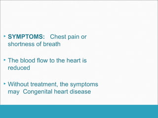  SYMPTOMS: Chest pain or
shortness of breath
 The blood flow to the heart is
reduced
 Without treatment, the symptoms
may Congenital heart disease
 
