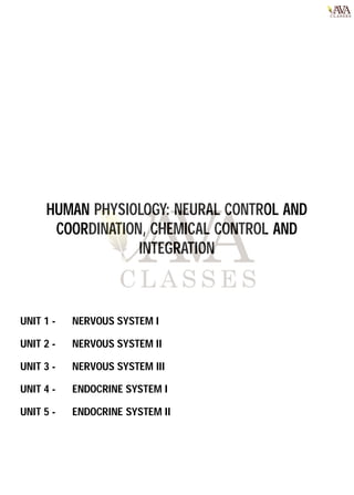 UNIT 1 - NERVOUS SYSTEM I
UNIT 2 - NERVOUS SYSTEM II
UNIT 3 - NERVOUS SYSTEM III
UNIT 4 - ENDOCRINE SYSTEM I
UNIT 5 - ENDOCRINE SYSTEM II
HUMAN PHYSIOLOGY: NEURAL CONTROL AND
COORDINATION, CHEMICAL CONTROL AND
INTEGRATION
 