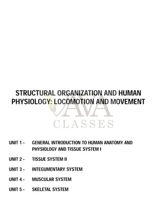 UNIT 1 - GENERAL INTRODUCTION TO HUMAN ANATOMY AND
PHYSIOLOGY AND TISSUE SYSTEM I
UNIT 2 - TISSUE SYSTEM II
UNIT 3 - INTEGUMENTARY SYSTEM
UNIT 4 - MUSCULAR SYSTEM
UNIT 5 - SKELETAL SYSTEM
STRUCTURAL ORGANIZATION AND HUMAN
PHYSIOLOGY: LOCOMOTION AND MOVEMENT
 