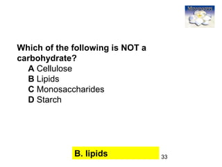 33
Which of the following is NOT a
carbohydrate?
A Cellulose
B Lipids
C Monosaccharides
D Starch
B. lipids
 
