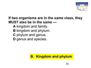 50
If two organisms are in the same class, they
MUST also be in the same —
A kingdom and family.
B kingdom and phylum.
C phylum and genus.
D genus and species.
B. Kingdom and phylum
 