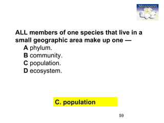 59
ALL members of one species that live in a
small geographic area make up one —
A phylum.
B community.
C population.
D ecosystem.
C. population
 