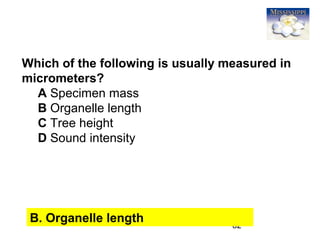 82
Which of the following is usually measured in
micrometers?
A Specimen mass
B Organelle length
C Tree height
D Sound intensity
B. Organelle length
 