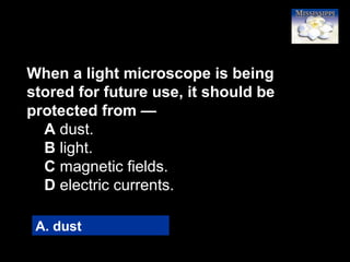 23
When a light microscope is being
stored for future use, it should be
protected from —
A dust.
B light.
C magnetic fields.
D electric currents.
A. dust
 