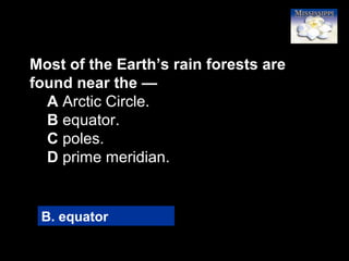 32
Most of the Earth’s rain forests are
found near the —
A Arctic Circle.
B equator.
C poles.
D prime meridian.
B. equator
 