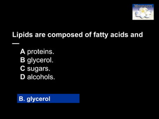 33
Lipids are composed of fatty acids and
—
A proteins.
B glycerol.
C sugars.
D alcohols.
B. glycerol
 