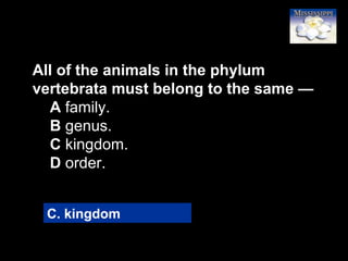 34
All of the animals in the phylum
vertebrata must belong to the same —
A family.
B genus.
C kingdom.
D order.
C. kingdom
 