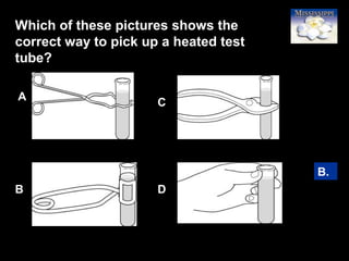 5
Which of these pictures shows the
correct way to pick up a heated test
tube?
B.
A
C
B D
 