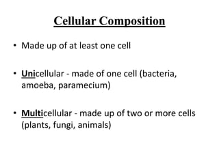 Cellular Composition
• Made up of at least one cell
• Unicellular - made of one cell (bacteria,
amoeba, paramecium)
• Multicellular - made up of two or more cells
(plants, fungi, animals)
 