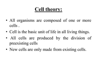 Cell theory:
• All organisms are composed of one or more
cells .
• Cell is the basic unit of life in all living things.
• All cells are produced by the division of
preexisting cells
• New cells are only made from existing cells.
 
