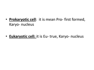 • Prokaryotic cell: it is mean Pro- first formed,
Karyo- nucleus
• Eukaryotic cell: it is Eu- true, Karyo- nucleus
 