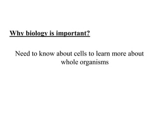 Why biology is important?
Need to know about cells to learn more about
whole organisms
 