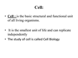 Cell:
• Cell : is the basic structural and functional unit
of all living organisms.
• It is the smallest unit of life and can replicate
independently
• The study of cell is called Cell Biology
 