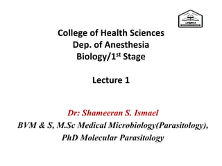 College of Health Sciences
Dep. of Anesthesia
Biology/1st Stage
Lecture 1
Dr: Shameeran S. Ismael
BVM & S, M.Sc Medical Microbiology(Parasitology),
PhD Molecular Parasitology
 
