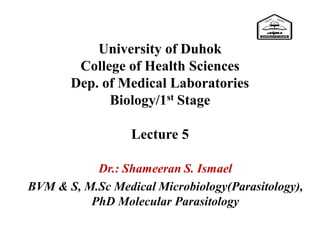 University of Duhok
College of Health Sciences
Dep. of Medical Laboratories
Biology/1st Stage
Lecture 5
Dr.: Shameeran S. Ismael
BVM & S, M.Sc Medical Microbiology(Parasitology),
PhD Molecular Parasitology
 