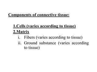 Components of connective tissue:
1.Cells (varies according to tissue)
2.Matrix
i. Fibers (varies according to tissue)
ii. Ground substance (varies according
to tissue)
 