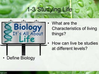 1-3 Studying Life
• What are the
Characteristics of living
things?
• How can live be studies
at different levels?
• Define Biology
 