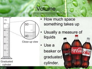 Volume
• How much space
something takes up
• Usually a measure of
liquids
• Use a
beaker or
graduated
cylinder.
 