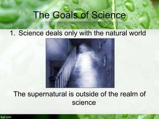 The Goals of Science
1. Science deals only with the natural world
The supernatural is outside of the realm of
science
 