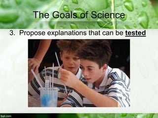 The Goals of Science
3. Propose explanations that can be tested
 