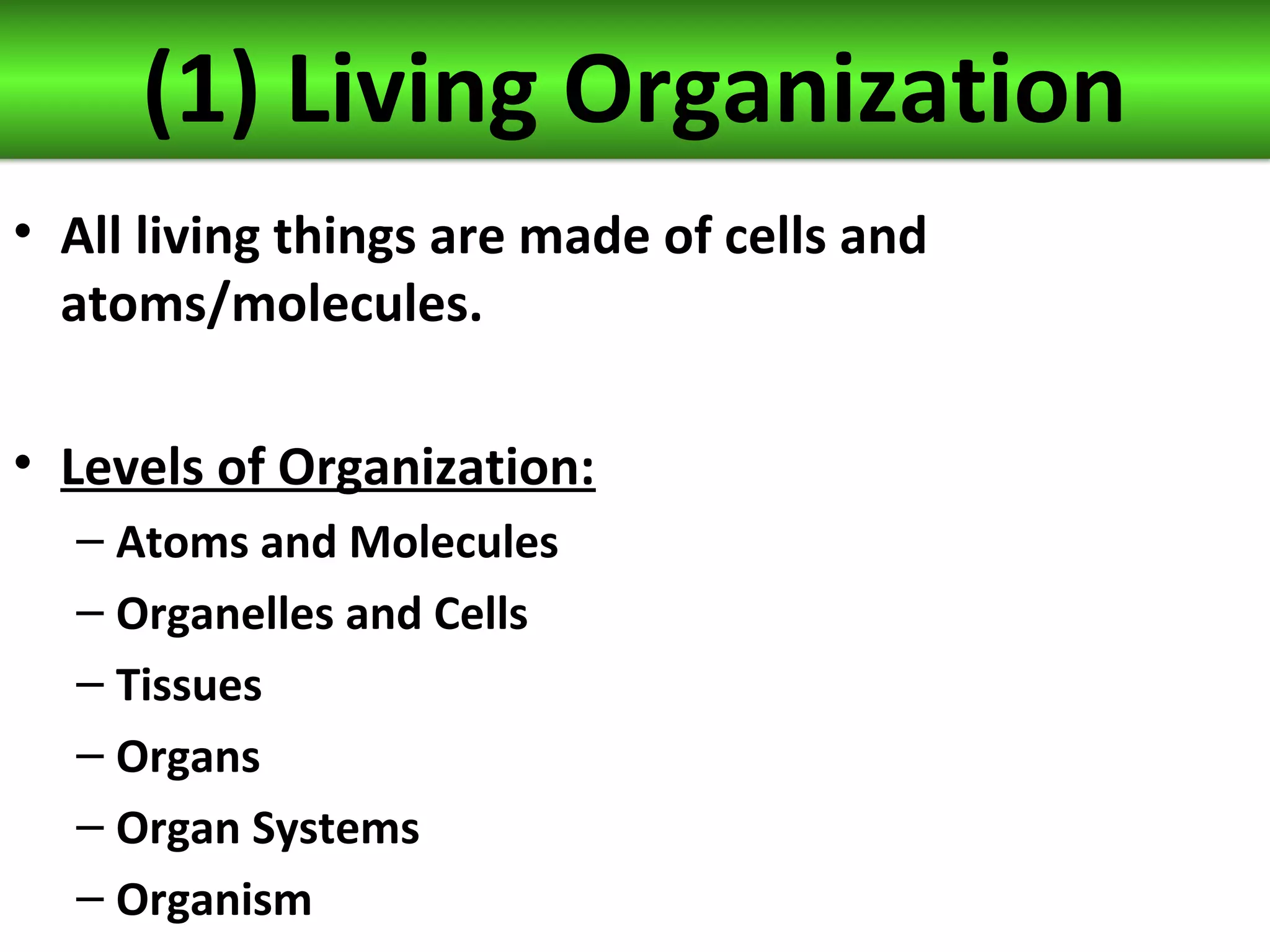 (1) Living Organization
• All living things are made of cells and
atoms/molecules.
• Levels of Organization:
– Atoms and Molecules
– Organelles and Cells
– Tissues
– Organs
– Organ Systems
– Organism