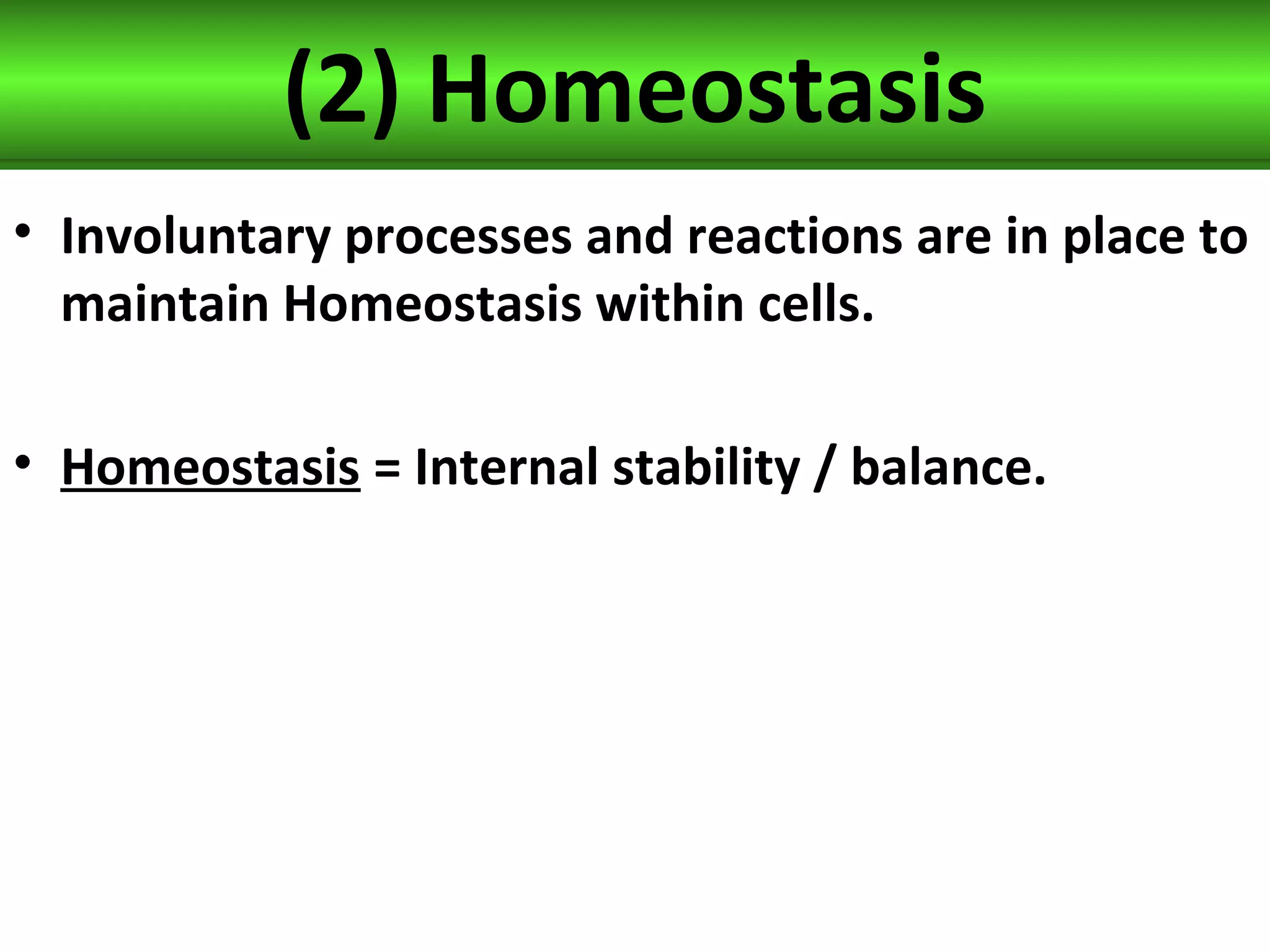 (2) Homeostasis
• Involuntary processes and reactions are in place to
maintain Homeostasis within cells.
• Homeostasis = Internal stability / balance.