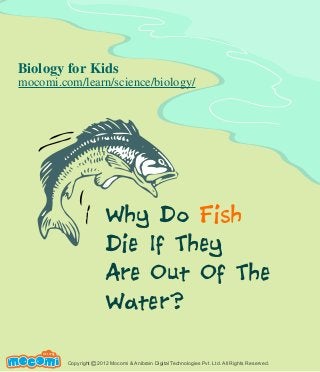 Why Do Fish
Die If They
Are Out Of The
Water?
UNF FOR ME!
Copyright 2012 Mocomi & Anibrain Digital Technologies Pvt. Ltd. All Rights Reserved.©
Biology for Kids
mocomi.com/learn/science/biology/
 