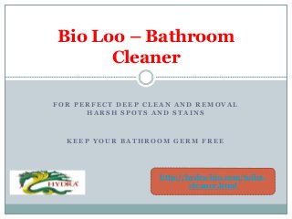 Bio Loo – Bathroom
Cleaner
FOR PERFECT DEEP CLEAN AND REMOVAL
HARSH SPOTS AND STAINS

KEEP YOUR BATHROOM GERM FREE

http://hydra-bio.com/toiletcleaner.html

 