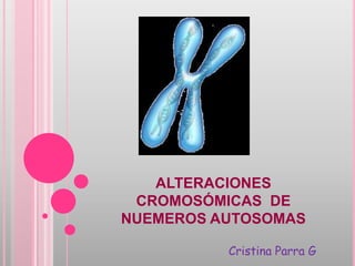 ALTERACIONES
 CROMOSÓMICAS DE
NUEMEROS AUTOSOMAS

          Cristina Parra G
 