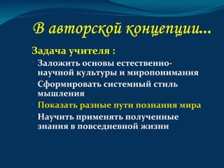 Задача учителя :
   Заложить основы естественно-
    научной культуры и миропонимания
   Сформировать системный стиль
    мышления
   Показать разные пути познания мира
   Научить применять полученные
    знания в повседневной жизни
 