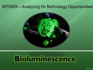 Bioluminescence
MT5009 – Analyzing Hi-Technology Opportunities
For information on other new technologies that are becoming economically feasible,
see http://www.slideshare.net/Funk98/presentations
 