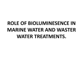 ROLE OF BIOLUMINESENCE IN 
MARINE WATER AND WASTER 
WATER TREATMENTS. 
 